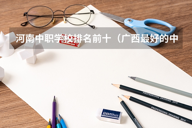 河南中职学校排名前十（广西最好的中职学校排名）