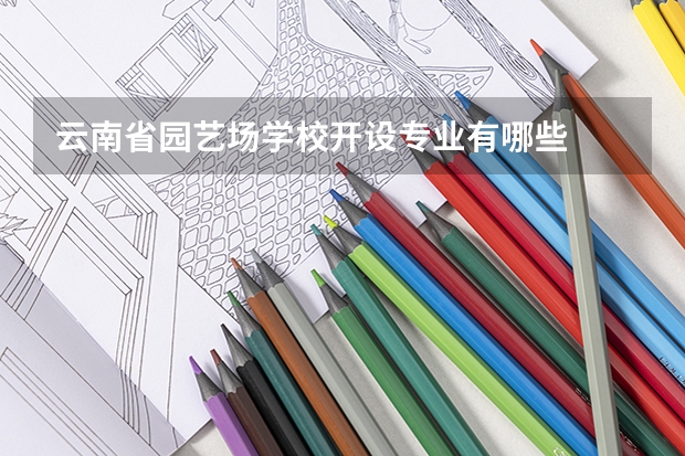 云南省园艺场学校开设专业有哪些