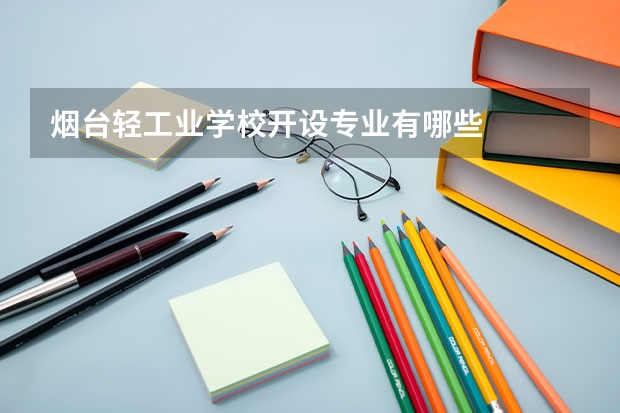 烟台轻工业学校开设专业有哪些