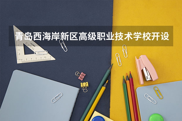 青岛西海岸新区高级职业技术学校开设专业有哪些