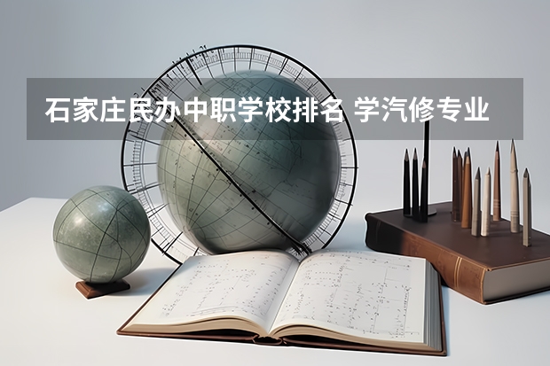 石家庄民办中职学校排名 学汽修专业哪所学校好?