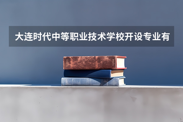 大连时代中等职业技术学校开设专业有哪些