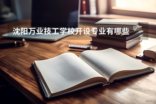 沈阳万业技工学校开设专业有哪些