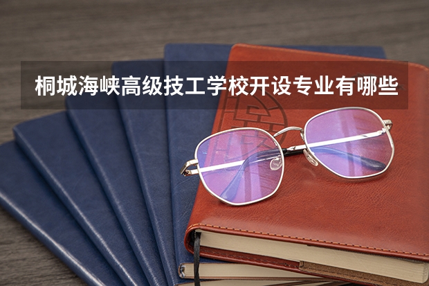 桐城海峡高级技工学校开设专业有哪些
