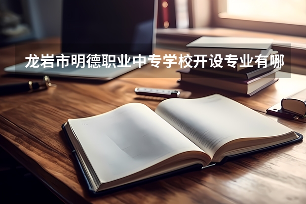 龙岩市明德职业中专学校开设专业有哪些