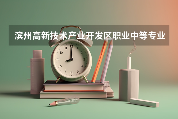 滨州高新技术产业开发区职业中等专业学校开设专业有哪些