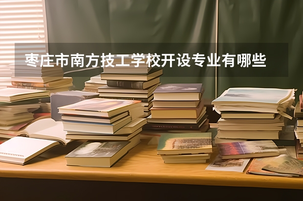 枣庄市南方技工学校开设专业有哪些