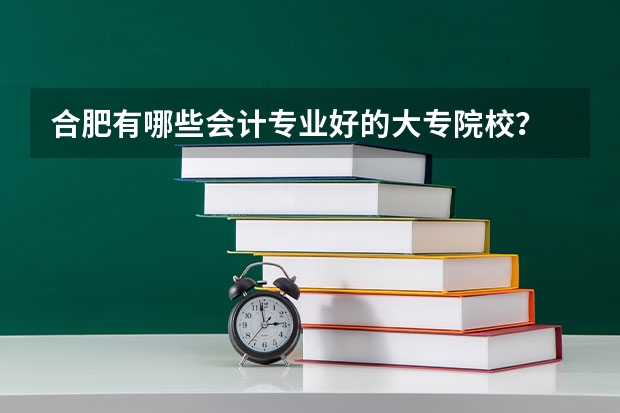 合肥有哪些会计专业好的大专院校?