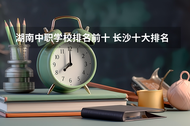 湖南中职学校排名前十 长沙十大排名中专学校