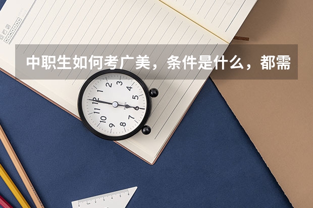 中职生如何考广美，条件是什么，都需要考那些内容