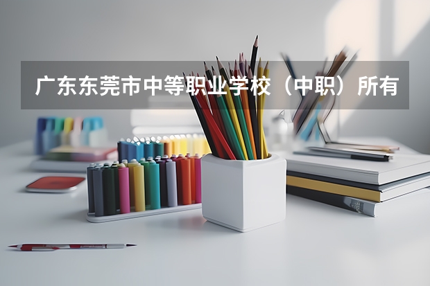 广东东莞市中等职业学校（中职）所有名单（29所） 东莞公办中职学校排名