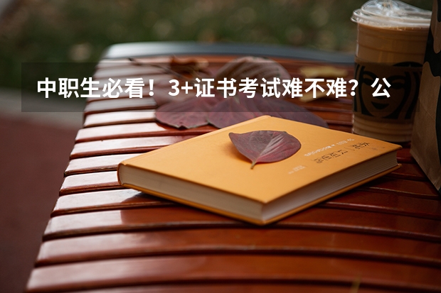 中职生必看!3+证书考试难不难?公办院校多少分能上?