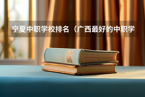 宁夏中职学校排名（广西最好的中职学校排名）