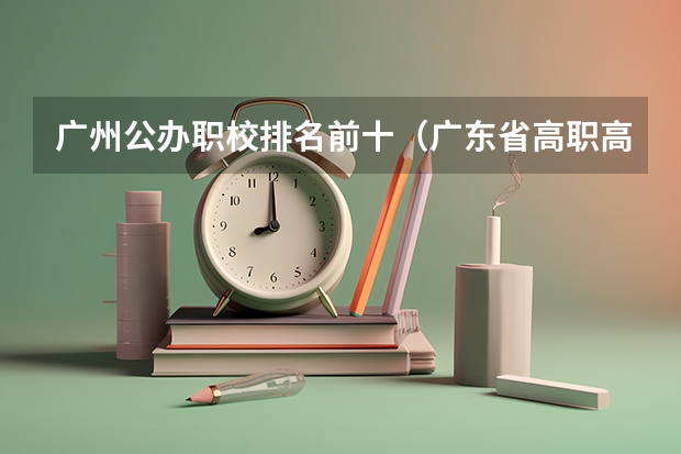 广州公办职校排名前十（广东省高职高考院校排名）