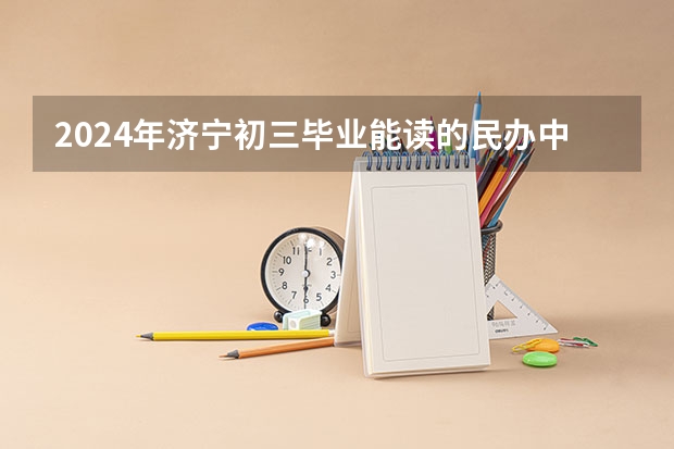 2024年济宁初三毕业能读的民办中职中专学校（2024年济宁初三毕业能读的民办中职中专学校）