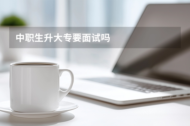 中职生升大专要面试吗