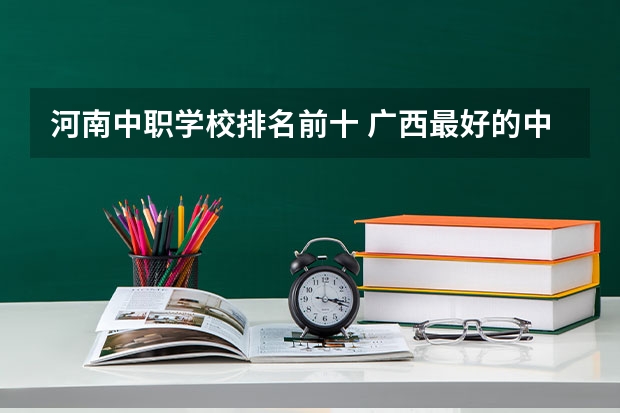 河南中职学校排名前十 广西最好的中职学校排名
