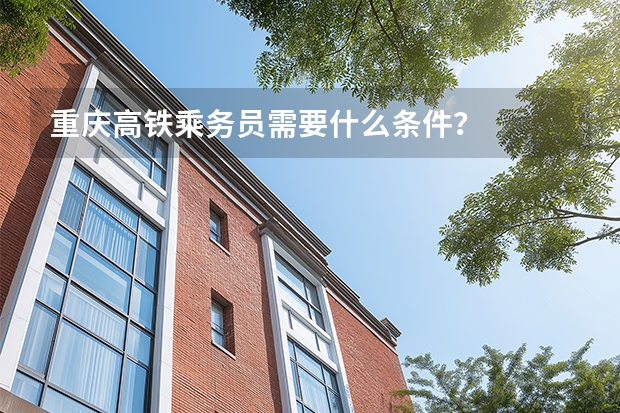 重庆高铁乘务员需要什么条件？