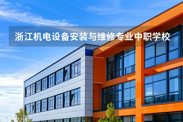 浙江机电设备安装与维修专业中职学校排名榜 杭州机电技术应用专业中职学校排名榜