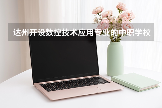 达州开设数控技术应用专业的中职学校名单有哪些