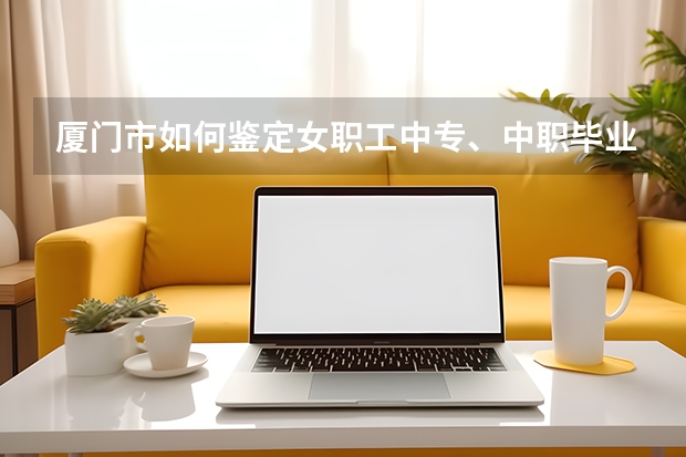 厦门市如何鉴定女职工中专、中职毕业人员退休年龄