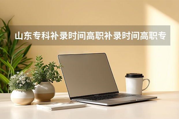 山东专科补录时间高职补录时间高职专科补录学校名单时间分数补录补报征求志愿高考落榜未录取怎么办
