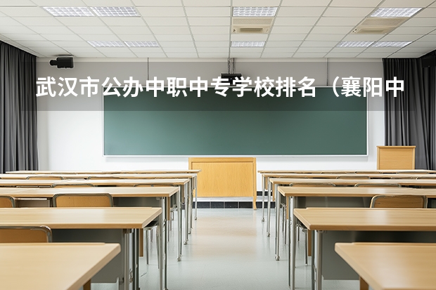 武汉市公办中职中专学校排名（襄阳中职中专学校排名）