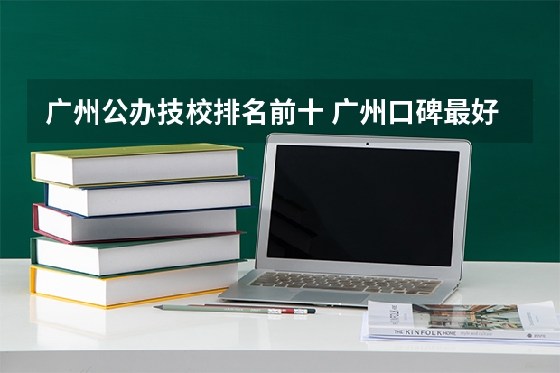 广州公办技校排名前十 广州口碑最好的中专学校