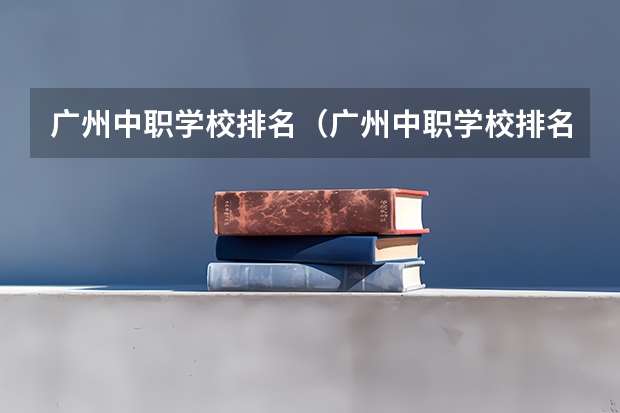 广州中职学校排名（广州中职学校排名榜）