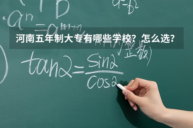 河南五年制大专有哪些学校？怎么选？