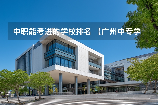 中职能考进的学校排名 【广州中专学校排名榜】升学就业两不误！