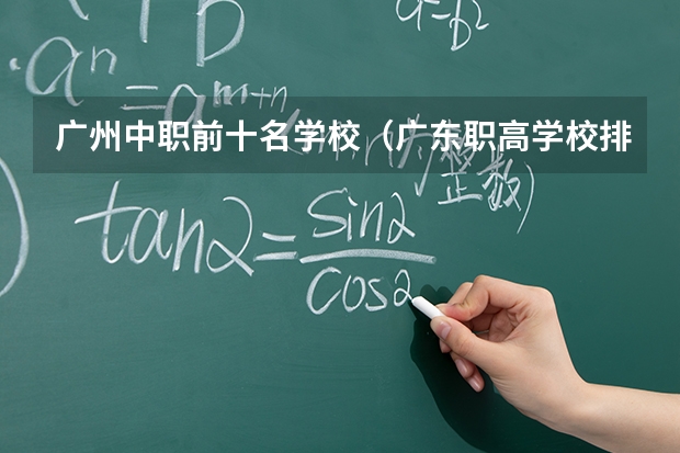 广州中职前十名学校（广东职高学校排名前十）