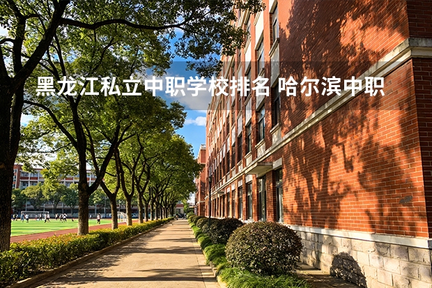 黑龙江私立中职学校排名 哈尔滨中职学校排名榜