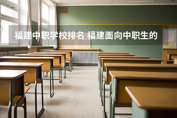 福建中职学校排名 福建面向中职生的大专学校