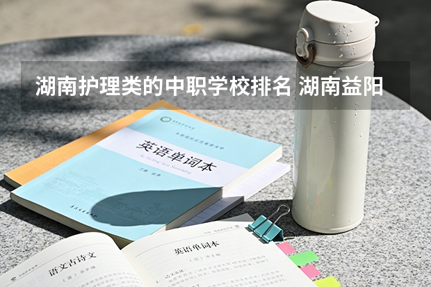 湖南护理类的中职学校排名 湖南益阳中专学校排名
