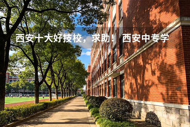 西安十大好技校，求助！ 西安中专学校排名前十