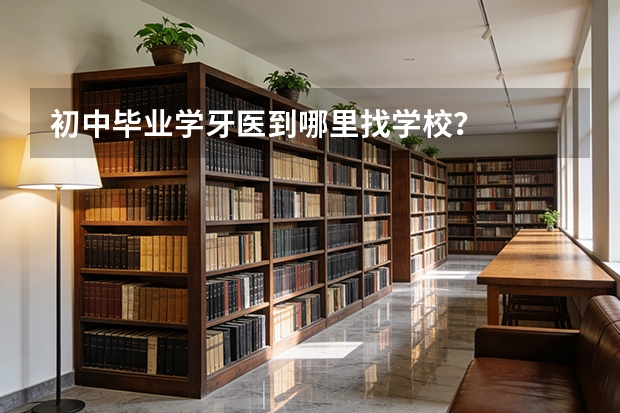 初中毕业学牙医到哪里找学校？