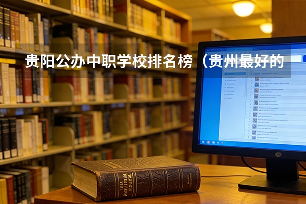 贵阳公办中职学校排名榜（贵州最好的中职学校）
