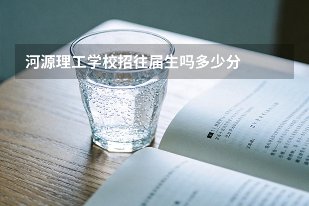 河源理工学校招往届生吗多少分