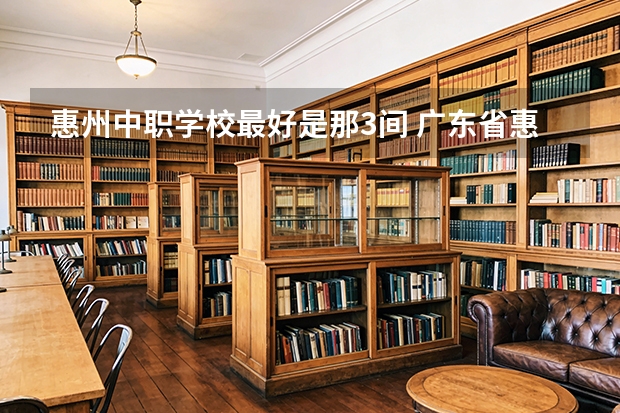 惠州中职学校最好是那3间 广东省惠州市最好的技校