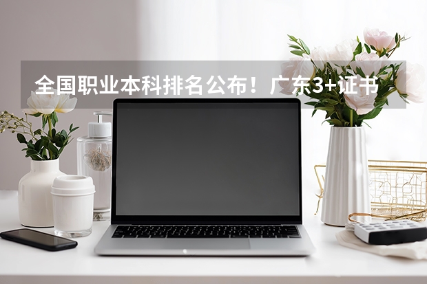 全国职业本科排名公布！广东3+证书高职高考4校上榜，2校霸榜TOP3（中职生首选 河南5大高职院校实力榜）