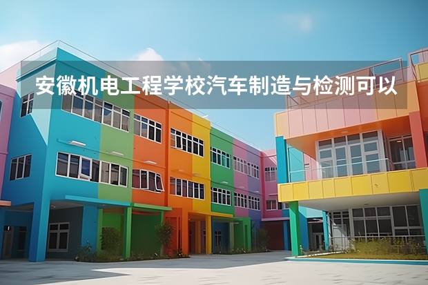 安徽机电工程学校汽车制造与检测可以考哪些证书？