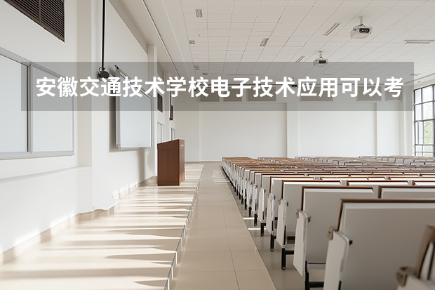 安徽交通技术学校电子技术应用可以考哪些证书？