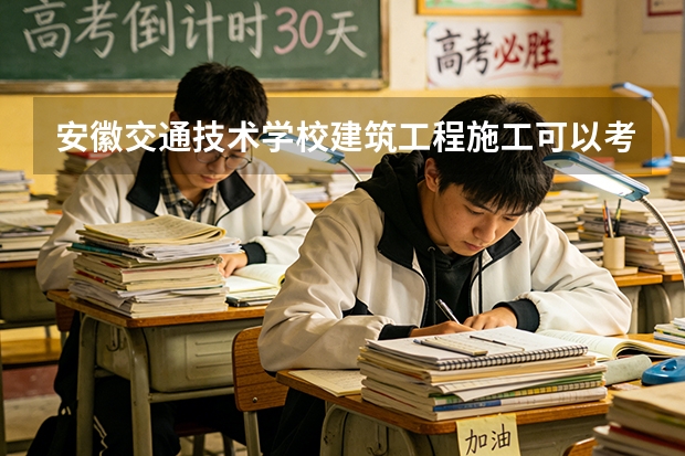 安徽交通技术学校建筑工程施工可以考哪些证书？