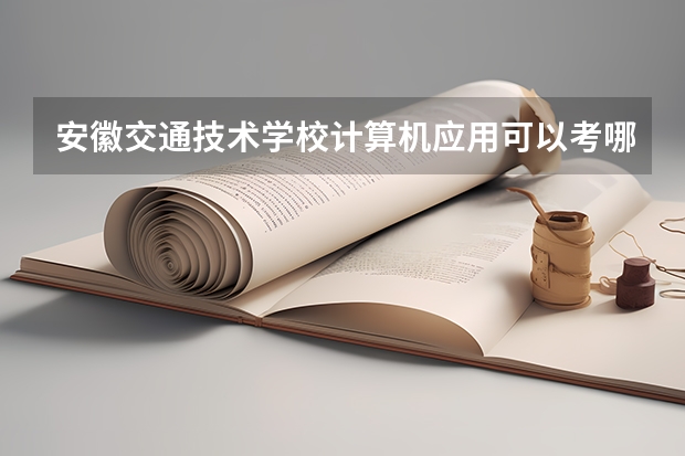 安徽交通技术学校计算机应用可以考哪些证书？
