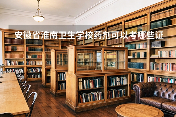 安徽省淮南卫生学校药剂可以考哪些证书？