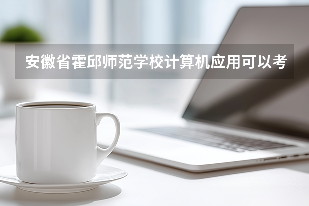 安徽省霍邱师范学校计算机应用可以考哪些证书？