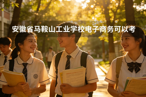 安徽省马鞍山工业学校电子商务可以考哪些证书？
