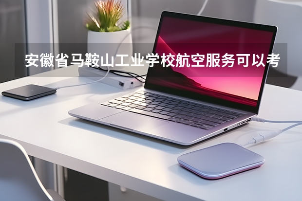 安徽省马鞍山工业学校航空服务可以考哪些证书？