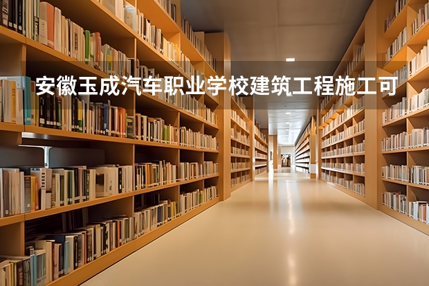 安徽玉成汽车职业学校建筑工程施工可以考哪些证书？